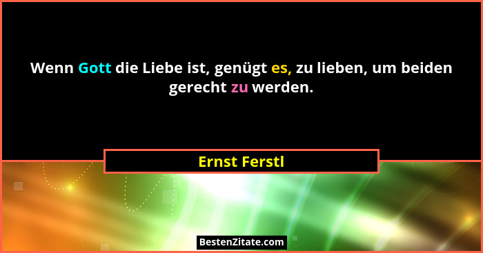 Wenn Gott die Liebe ist, genügt es, zu lieben, um beiden gerecht zu werden.... - Ernst Ferstl