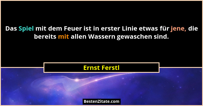 Das Spiel mit dem Feuer ist in erster Linie etwas für jene, die bereits mit allen Wassern gewaschen sind.... - Ernst Ferstl