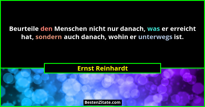 Beurteile den Menschen nicht nur danach, was er erreicht hat, sondern auch danach, wohin er unterwegs ist.... - Ernst Reinhardt