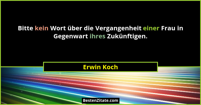 Bitte kein Wort über die Vergangenheit einer Frau in Gegenwart ihres Zukünftigen.... - Erwin Koch