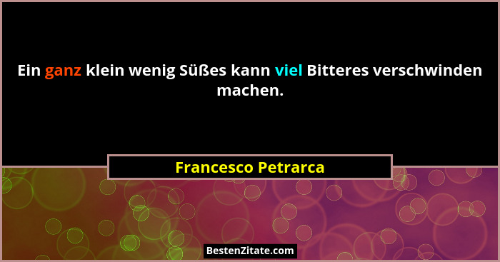 Ein ganz klein wenig Süßes kann viel Bitteres verschwinden machen.... - Francesco Petrarca