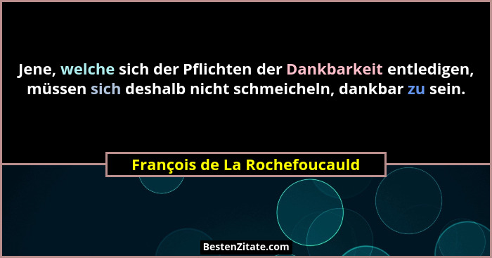 Jene, welche sich der Pflichten der Dankbarkeit entledigen, müssen sich deshalb nicht schmeicheln, dankbar zu sein.... - François de La Rochefoucauld