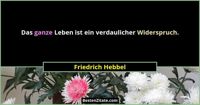 Das ganze Leben ist ein verdaulicher Widerspruch.... - Friedrich Hebbel
