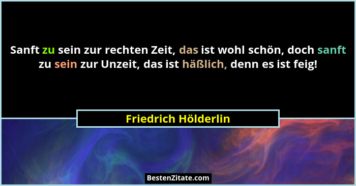 Sanft zu sein zur rechten Zeit, das ist wohl schön, doch sanft zu sein zur Unzeit, das ist häßlich, denn es ist feig!... - Friedrich Hölderlin