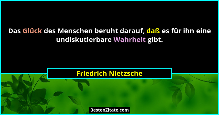 Das Glück des Menschen beruht darauf, daß es für ihn eine undiskutierbare Wahrheit gibt.... - Friedrich Nietzsche