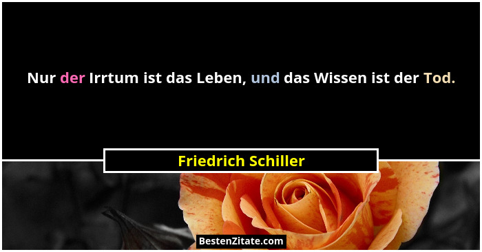 Nur der Irrtum ist das Leben, und das Wissen ist der Tod.... - Friedrich Schiller