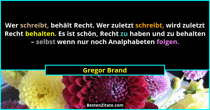 Wer schreibt, behält Recht. Wer zuletzt schreibt, wird zuletzt Recht behalten. Es ist schön, Recht zu haben und zu behalten – selbst we... - Gregor Brand