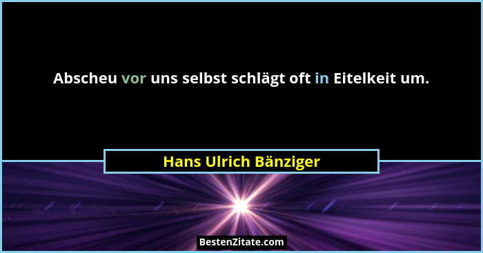 Abscheu vor uns selbst schlägt oft in Eitelkeit um.... - Hans Ulrich Bänziger
