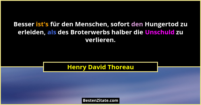 Besser ist's für den Menschen, sofort den Hungertod zu erleiden, als des Broterwerbs halber die Unschuld zu verlieren.... - Henry David Thoreau