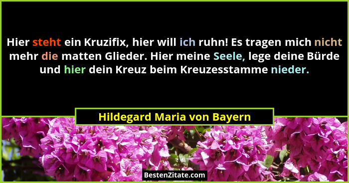 Hier steht ein Kruzifix, hier will ich ruhn! Es tragen mich nicht mehr die matten Glieder. Hier meine Seele, lege deine B... - Hildegard Maria von Bayern