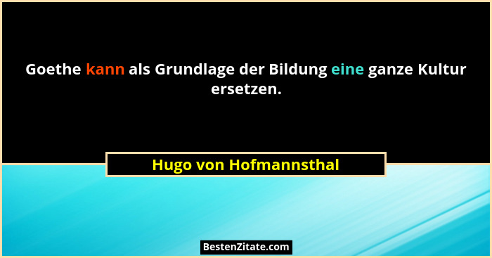 Goethe kann als Grundlage der Bildung eine ganze Kultur ersetzen.... - Hugo von Hofmannsthal