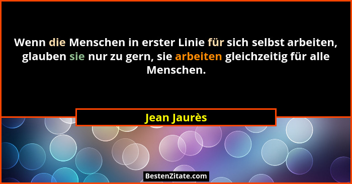 Wenn die Menschen in erster Linie für sich selbst arbeiten, glauben sie nur zu gern, sie arbeiten gleichzeitig für alle Menschen.... - Jean Jaurès