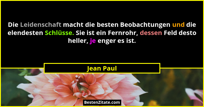 Die Leidenschaft macht die besten Beobachtungen und die elendesten Schlüsse. Sie ist ein Fernrohr, dessen Feld desto heller, je enger es i... - Jean Paul