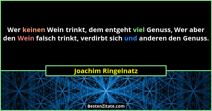 Wer keinen Wein trinkt, dem entgeht viel Genuss, Wer aber den Wein falsch trinkt, verdirbt sich und anderen den Genuss.... - Joachim Ringelnatz