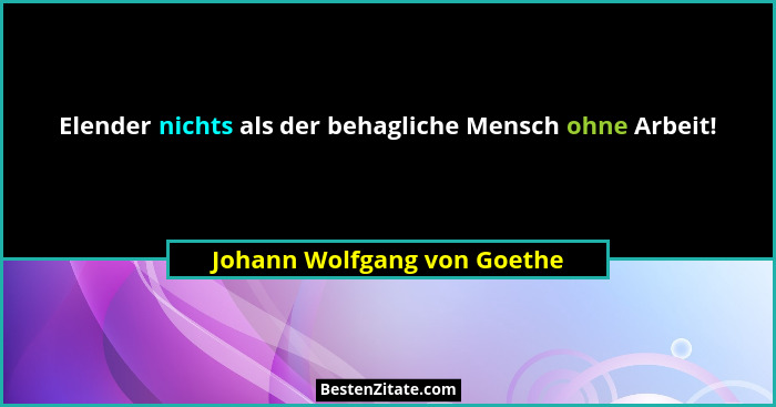 Elender nichts als der behagliche Mensch ohne Arbeit!... - Johann Wolfgang von Goethe
