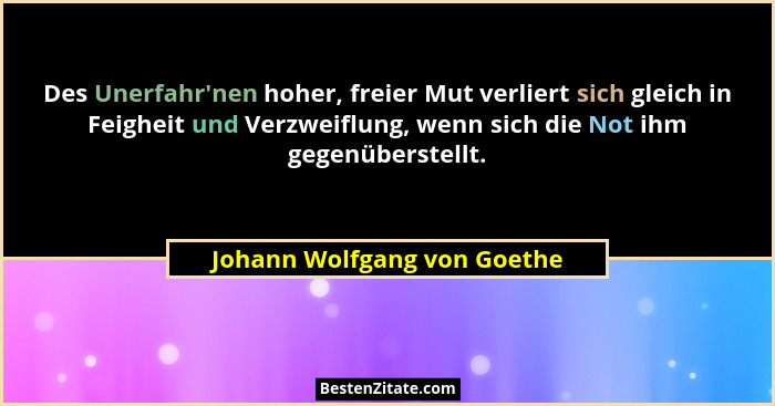 Des Unerfahr'nen hoher, freier Mut verliert sich gleich in Feigheit und Verzweiflung, wenn sich die Not ihm gegenüber... - Johann Wolfgang von Goethe