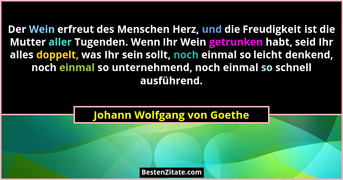 Der Wein erfreut des Menschen Herz, und die Freudigkeit ist die Mutter aller Tugenden. Wenn Ihr Wein getrunken habt, seid... - Johann Wolfgang von Goethe