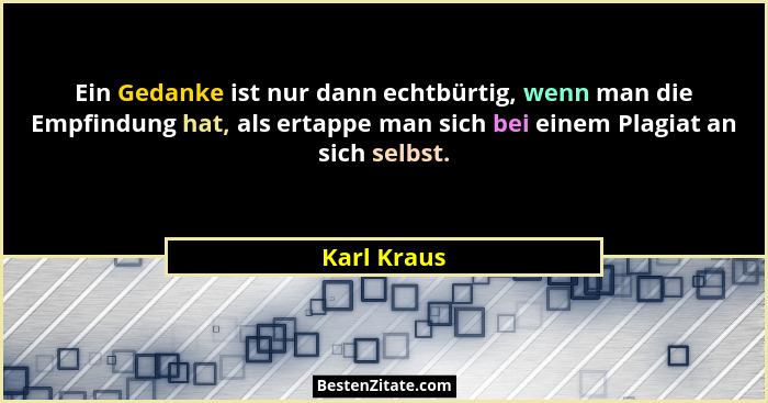Ein Gedanke ist nur dann echtbürtig, wenn man die Empfindung hat, als ertappe man sich bei einem Plagiat an sich selbst.... - Karl Kraus