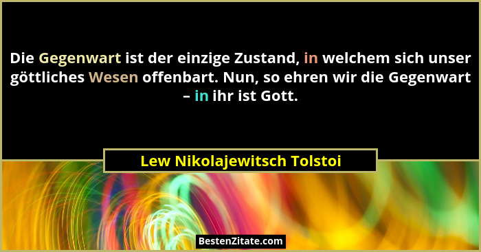Die Gegenwart ist der einzige Zustand, in welchem sich unser göttliches Wesen offenbart. Nun, so ehren wir die Gegenwart... - Lew Nikolajewitsch Tolstoi