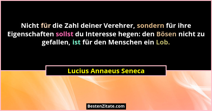 Nicht für die Zahl deiner Verehrer, sondern für ihre Eigenschaften sollst du Interesse hegen: den Bösen nicht zu gefallen, ist... - Lucius Annaeus Seneca