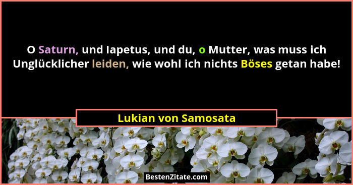 O Saturn, und Iapetus, und du, o Mutter, was muss ich Unglücklicher leiden, wie wohl ich nichts Böses getan habe!... - Lukian von Samosata