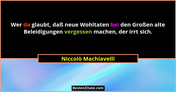 Wer da glaubt, daß neue Wohltaten bei den Großen alte Beleidigungen vergessen machen, der irrt sich.... - Niccolò Machiavelli