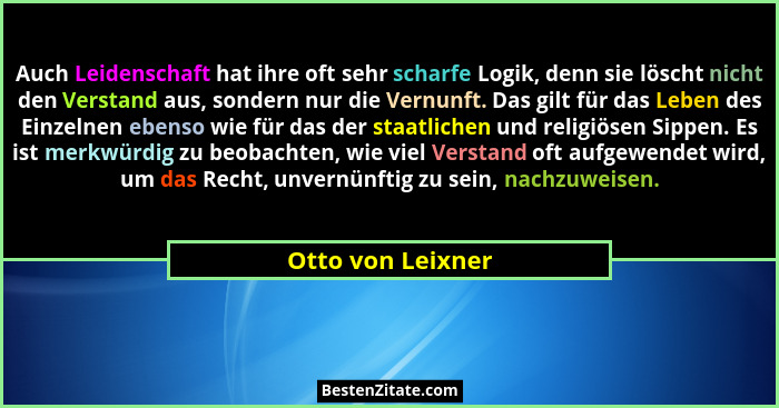 Auch Leidenschaft hat ihre oft sehr scharfe Logik, denn sie löscht nicht den Verstand aus, sondern nur die Vernunft. Das gilt für d... - Otto von Leixner