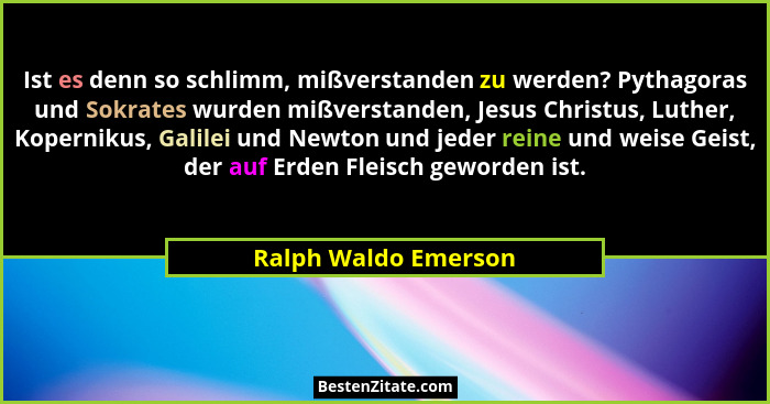 Ist es denn so schlimm, mißverstanden zu werden? Pythagoras und Sokrates wurden mißverstanden, Jesus Christus, Luther, Koperniku... - Ralph Waldo Emerson