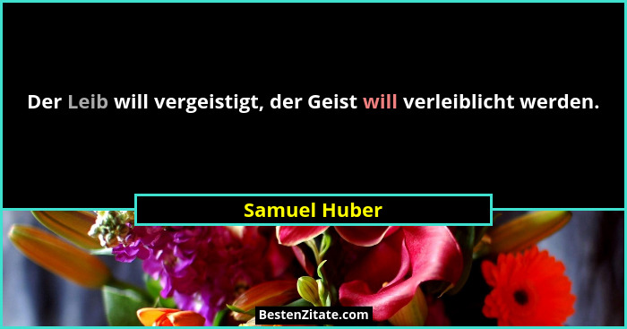 Der Leib will vergeistigt, der Geist will verleiblicht werden.... - Samuel Huber