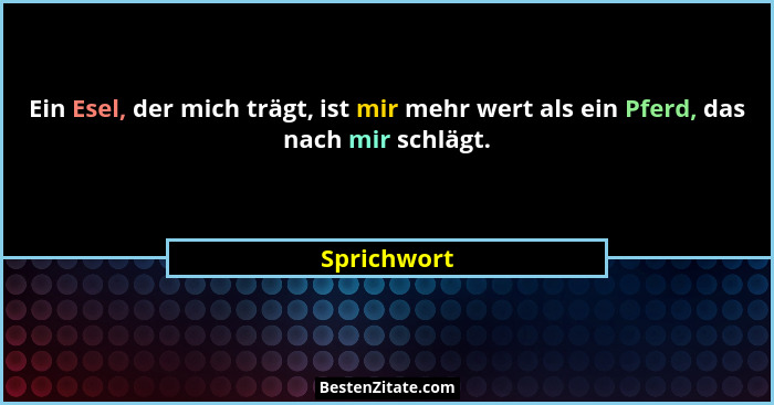 Ein Esel, der mich trägt, ist mir mehr wert als ein Pferd, das nach mir schlägt.... - Sprichwort