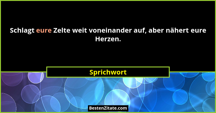 Schlagt eure Zelte weit voneinander auf, aber nähert eure Herzen.... - Sprichwort