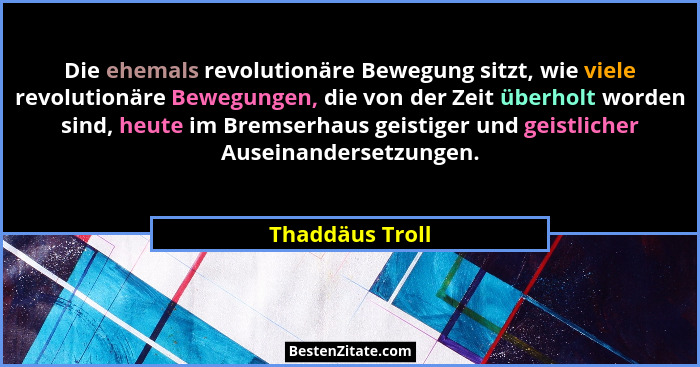 Die ehemals revolutionäre Bewegung sitzt, wie viele revolutionäre Bewegungen, die von der Zeit überholt worden sind, heute im Bremser... - Thaddäus Troll