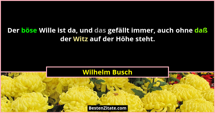 Der böse Wille ist da, und das gefällt immer, auch ohne daß der Witz auf der Höhe steht.... - Wilhelm Busch