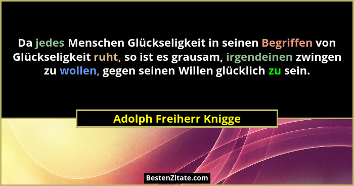 Da jedes Menschen Glückseligkeit in seinen Begriffen von Glückseligkeit ruht, so ist es grausam, irgendeinen zwingen zu wolle... - Adolph Freiherr Knigge