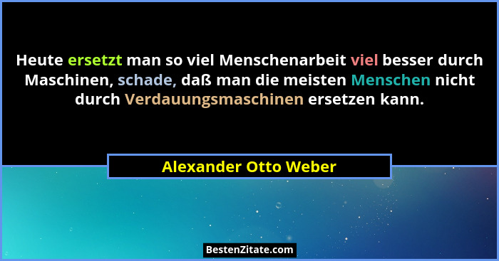 Heute ersetzt man so viel Menschenarbeit viel besser durch Maschinen, schade, daß man die meisten Menschen nicht durch Verdauun... - Alexander Otto Weber