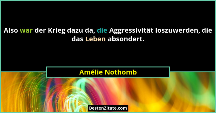 Also war der Krieg dazu da, die Aggressivität loszuwerden, die das Leben absondert.... - Amélie Nothomb