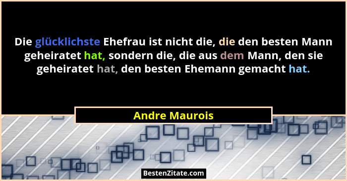 Die glücklichste Ehefrau ist nicht die, die den besten Mann geheiratet hat, sondern die, die aus dem Mann, den sie geheiratet hat, den... - Andre Maurois