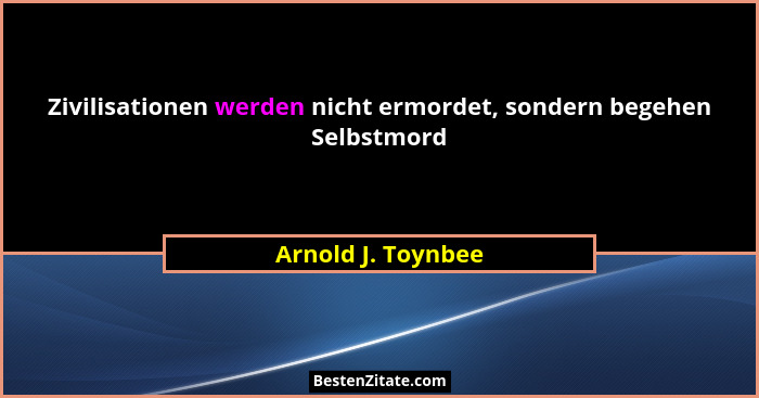 Zivilisationen werden nicht ermordet, sondern begehen Selbstmord... - Arnold J. Toynbee
