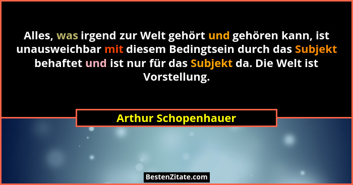 Alles, was irgend zur Welt gehört und gehören kann, ist unausweichbar mit diesem Bedingtsein durch das Subjekt behaftet und ist... - Arthur Schopenhauer
