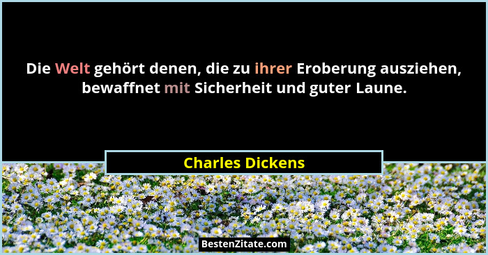 Die Welt gehört denen, die zu ihrer Eroberung ausziehen, bewaffnet mit Sicherheit und guter Laune.... - Charles Dickens
