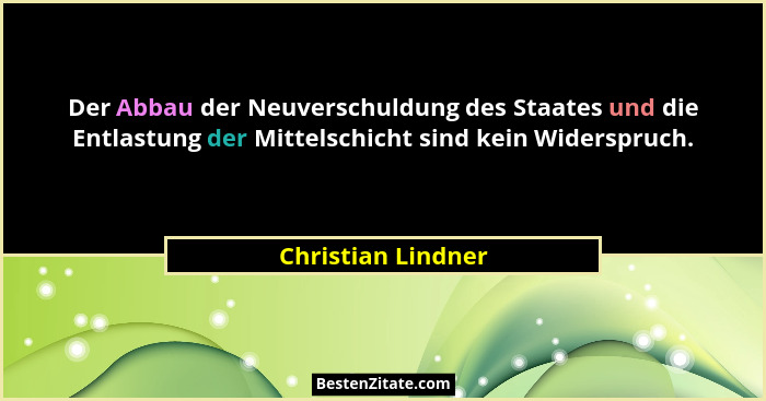 Der Abbau der Neuverschuldung des Staates und die Entlastung der Mittelschicht sind kein Widerspruch.... - Christian Lindner