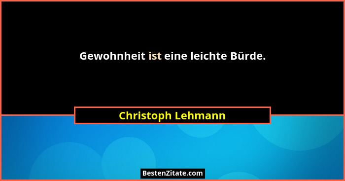 Gewohnheit ist eine leichte Bürde.... - Christoph Lehmann