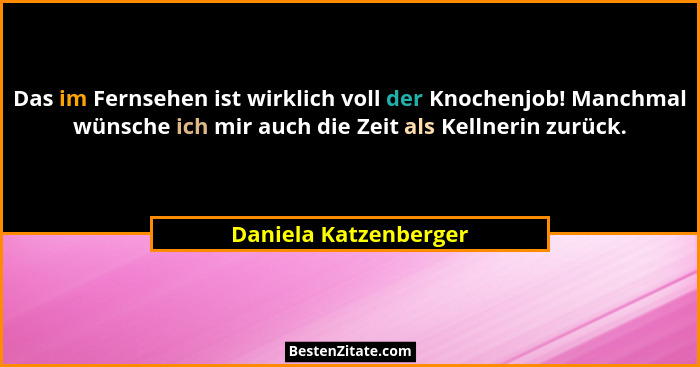 Das im Fernsehen ist wirklich voll der Knochenjob! Manchmal wünsche ich mir auch die Zeit als Kellnerin zurück.... - Daniela Katzenberger