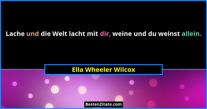 Lache und die Welt lacht mit dir, weine und du weinst allein.... - Ella Wheeler Wilcox