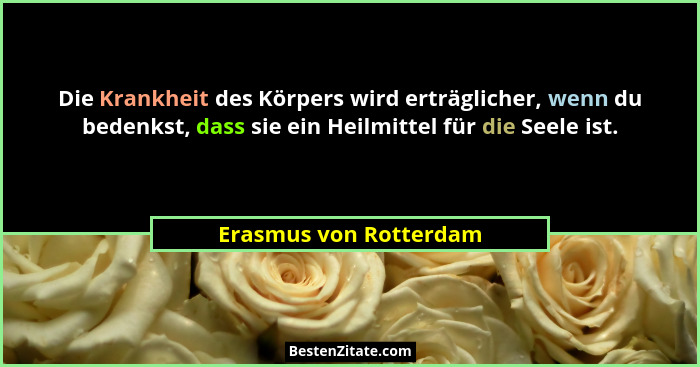 Die Krankheit des Körpers wird erträglicher, wenn du bedenkst, dass sie ein Heilmittel für die Seele ist.... - Erasmus von Rotterdam