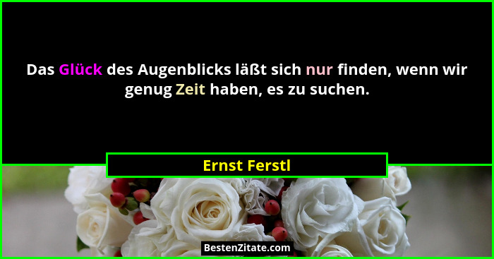 Das Glück des Augenblicks läßt sich nur finden, wenn wir genug Zeit haben, es zu suchen.... - Ernst Ferstl