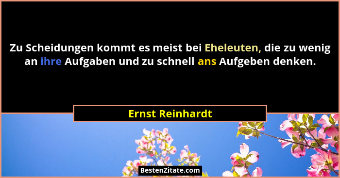 Zu Scheidungen kommt es meist bei Eheleuten, die zu wenig an ihre Aufgaben und zu schnell ans Aufgeben denken.... - Ernst Reinhardt
