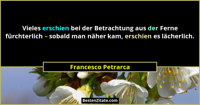 Vieles erschien bei der Betrachtung aus der Ferne fürchterlich – sobald man näher kam, erschien es lächerlich.... - Francesco Petrarca