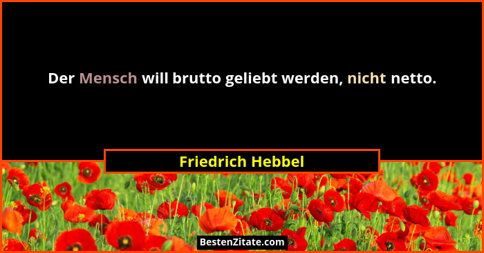 Der Mensch will brutto geliebt werden, nicht netto.... - Friedrich Hebbel