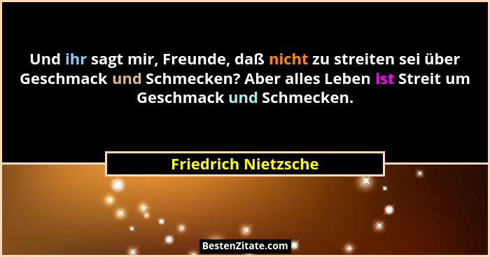 Und ihr sagt mir, Freunde, daß nicht zu streiten sei über Geschmack und Schmecken? Aber alles Leben ist Streit um Geschmack und... - Friedrich Nietzsche